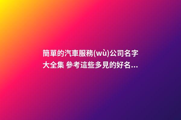 簡單的汽車服務(wù)公司名字大全集 參考這些多見的好名字-第1張-公司起名-玄機派